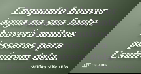 Enquanto houver água na sua fonte haverá muitos pássaros para Usufruírem dela.... Frase de Willian Silva Dias.