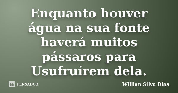 Enquanto houver água na sua fonte haverá muitos pássaros para Usufruírem dela.... Frase de Willian Silva Dias.