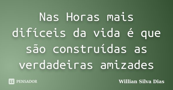 Nas Horas mais difíceis da vida é que são construídas as verdadeiras amizades... Frase de Willian Silva Dias.