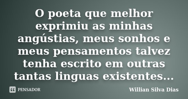 O poeta que melhor exprimiu as minhas angústias, meus sonhos e meus pensamentos talvez tenha escrito em outras tantas linguas existentes...... Frase de Willian Silva Dias.