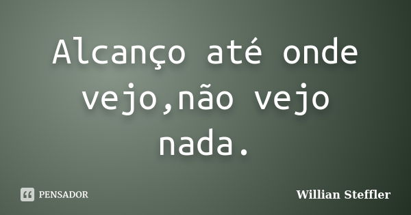 Alcanço até onde vejo,não vejo nada.... Frase de Willian Steffler.