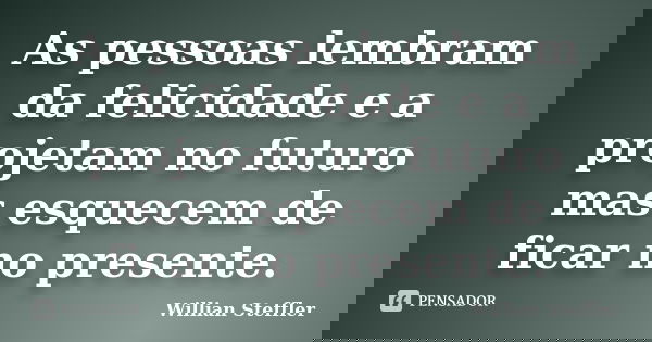 As pessoas lembram da felicidade e a projetam no futuro mas esquecem de ficar no presente.... Frase de Willian Steffler.