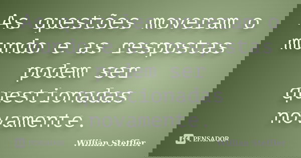 As questões moveram o mundo e as respostas podem ser questionadas novamente.... Frase de Willian Steffler.