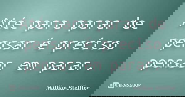 Até para parar de pensar é preciso pensar em parar.... Frase de Willian Steffler.