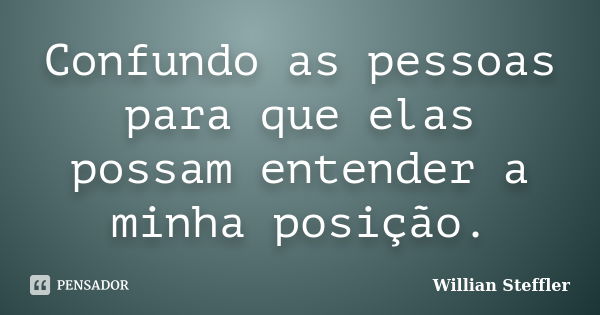 Confundo as pessoas para que elas possam entender a minha posição.... Frase de Willian Steffler.