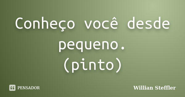 Conheço você desde pequeno. (pinto)... Frase de Willian Steffler.