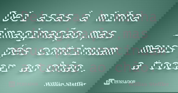 Dei asas à minha imaginação,mas meus pés continuam a tocar ao chão.... Frase de Willian Steffler.