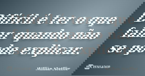 Difícil é ter o que falar quando não se pode explicar.... Frase de Willian Steffler.