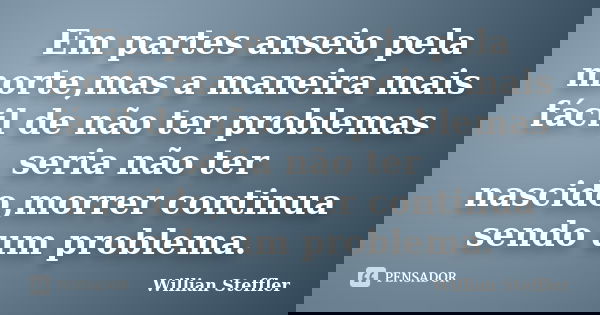 Em partes anseio pela morte,mas a maneira mais fácil de não ter problemas seria não ter nascido,morrer continua sendo um problema.... Frase de Willian Steffler.