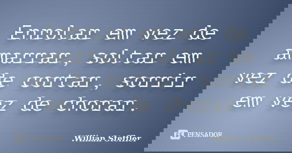Enrolar em vez de amarrar, soltar em vez de cortar, sorrir em vez de chorar.... Frase de Willian Steffler.