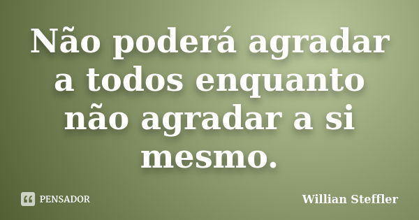 Não poderá agradar a todos enquanto não agradar a si mesmo.... Frase de Willian Steffler.