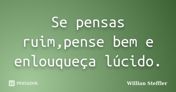 Se pensas ruim,pense bem e enlouqueça lúcido.... Frase de Willian Steffler.