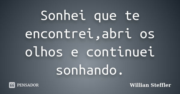 Sonhei que te encontrei,abri os olhos e continuei sonhando.... Frase de Willian Steffler.