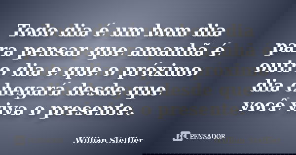 Todo dia é um bom dia para pensar que amanhã é outro dia e que o próximo dia chegará desde que você viva o presente.... Frase de Willian Steffler.