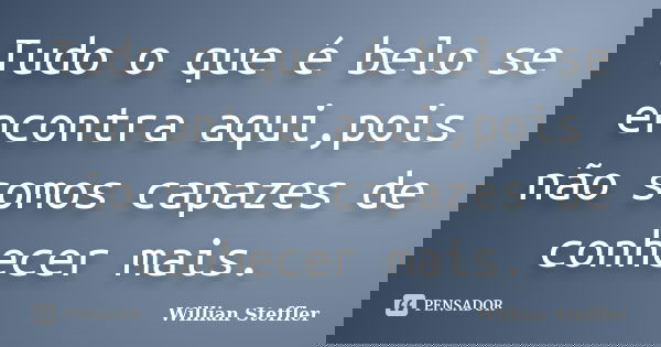 Tudo o que é belo se encontra aqui,pois não somos capazes de conhecer mais.... Frase de Willian Steffler.
