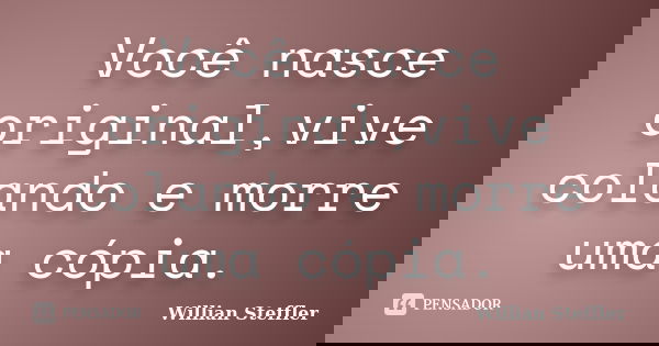 Você nasce original,vive colando e morre uma cópia.... Frase de Willian Steffler.