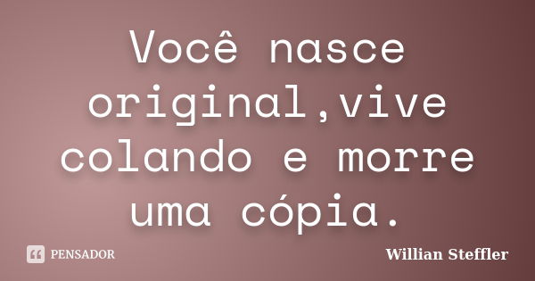 Você nasce original,vive colando e morre uma cópia.... Frase de Willian Steffler.