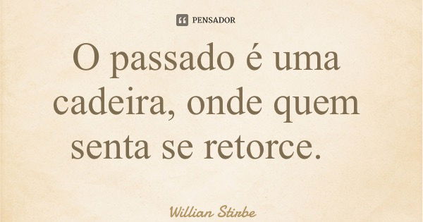 O passado é uma cadeira, onde quem senta se retorce.... Frase de Willian Stirbe.