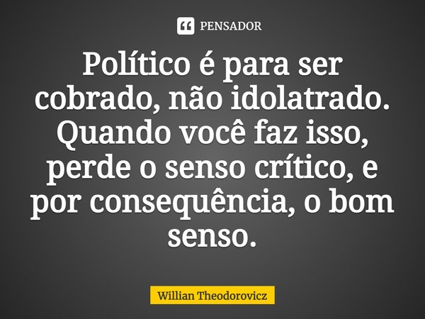 ⁠Político é para ser cobrado, não idolatrado.
Quando você faz isso, perde o senso crítico, e por consequência, o bom senso.... Frase de Willian Theodorovicz.