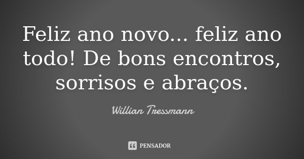 Feliz ano novo... feliz ano todo! De bons encontros, sorrisos e abraços.... Frase de Willian Tressmann.