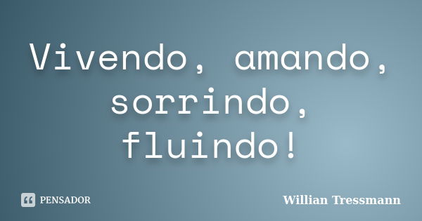 Vivendo, amando, sorrindo, fluindo!... Frase de Willian Tressmann.