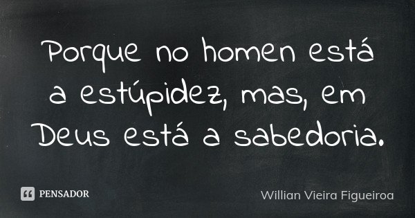 Porque no homen está a estúpidez, mas , em Deus está a sabedoria.... Frase de Willian Vieira Figueiroa.