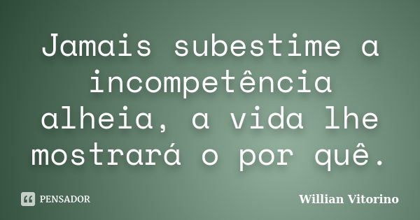 Jamais subestime a incompetência alheia, a vida lhe mostrará o por quê.... Frase de Willian Vitorino.