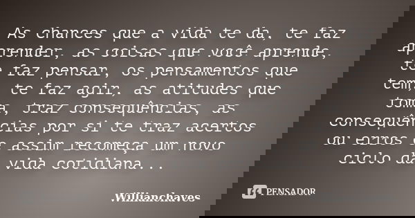 As chances que a vida te da, te faz aprender, as coisas que você aprende, te faz pensar, os pensamentos que tem, te faz agir, as atitudes que toma, traz consequ... Frase de Willianchaves.