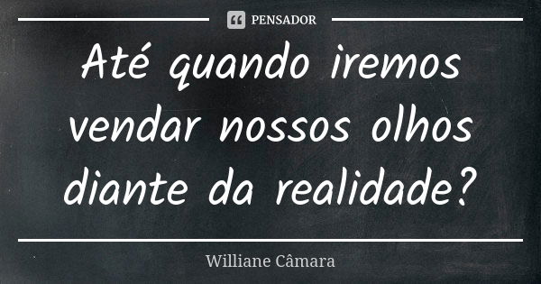 Até quando iremos vendar nossos olhos diante da realidade?... Frase de Williane Câmara.