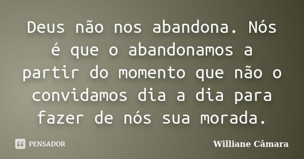 Deus não nos abandona. Nós é que o abandonamos a partir do momento que não o convidamos dia a dia para fazer de nós sua morada.... Frase de Williane Câmara.