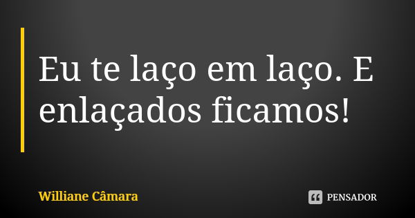 Eu te laço em laço. E enlaçados ficamos!... Frase de Williane Câmara.