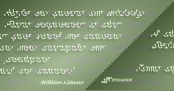 Hoje eu quero um whisky Para esquecer a dor A dor que você me causou Deixou meu coração em pedaços Toma aqui os cacos!... Frase de Williane Câmara.