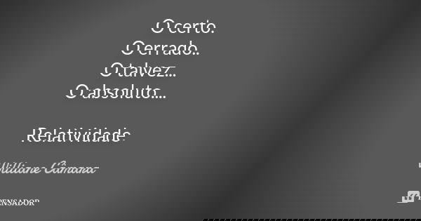 O certo. O errado.. O talvez... O absoluto.... Relatividade... Frase de Williane Câmara.