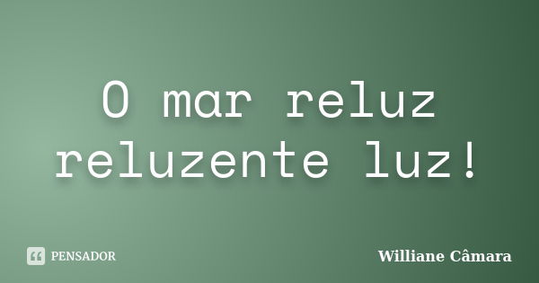 O mar reluz reluzente luz!... Frase de Williane Câmara.