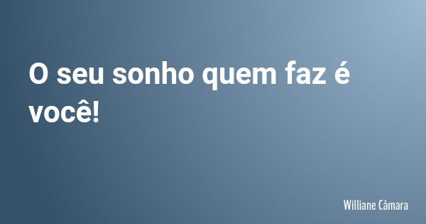 O seu sonho quem faz é você!... Frase de Williane Câmara.
