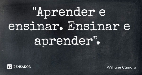 "Aprender e ensinar. Ensinar e aprender".... Frase de Williane Câmara.