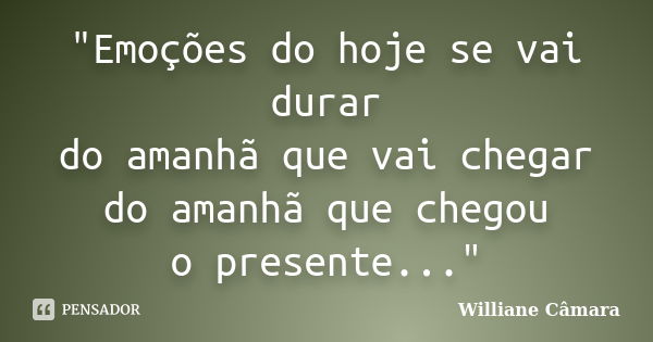 "Emoções do hoje se vai durar do amanhã que vai chegar do amanhã que chegou o presente..."... Frase de Williane Câmara.