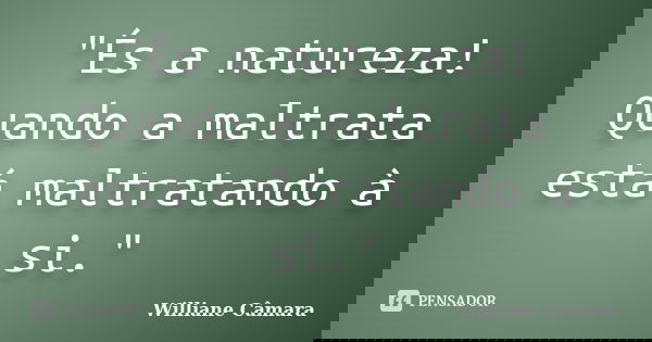 "És a natureza! Quando a maltrata está maltratando à si."... Frase de Williane Câmara.