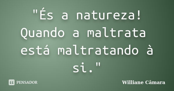 "És a natureza! Quando a maltrata está maltratando à si."... Frase de Williane Câmara.