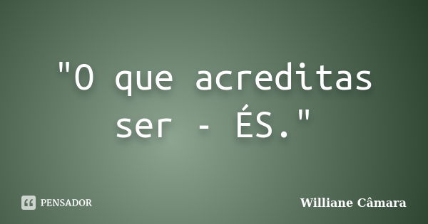 "O que acreditas ser - ÉS."... Frase de Williane Câmara.