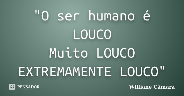 "O ser humano é LOUCO Muito LOUCO EXTREMAMENTE LOUCO"... Frase de Williane Câmara.