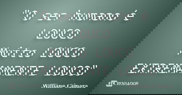 "O ser humano é LOUCO Muito LOUCO EXTREMAMENTE LOUCO"... Frase de Williane Câmara.