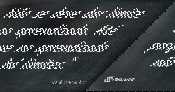 Não se deve dar limite ao aprendizado. Até porque no aprendizado não há limites."... Frase de Williane Silva.