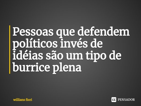 Pessoas que defendem políticos invés de idéias são um tipo de burrice plena ⁠... Frase de willians fiori.