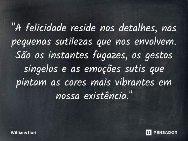 ⁠"A felicidade reside nos detalhes, nas pequenas sutilezas que nos envolvem. São os instantes fugazes, os gestos singelos e as emoções sutis que pintam as ... Frase de willians fiori.
