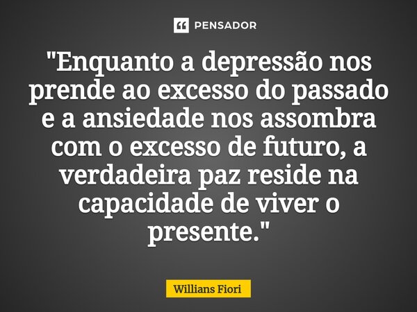 ⁠"Enquanto a depressão nos prende ao excesso do passado e a ansiedade nos assombra com o excesso de futuro, a verdadeira paz reside na capacidade de viver ... Frase de willians fiori.