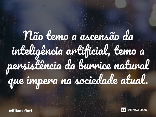 ⁠Não temo a ascensão da inteligência artificial, temo a persistência da burrice natural que impera na sociedade atual.... Frase de willians fiori.