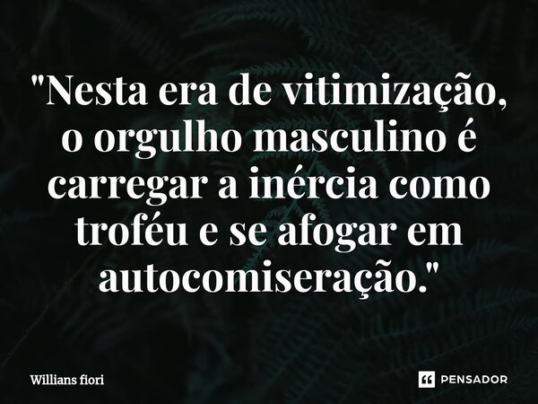 ⁠"Nesta era de vitimização, o orgulho masculino é carregar a inércia como troféu e se afogar em autocomiseração."... Frase de willians fiori.