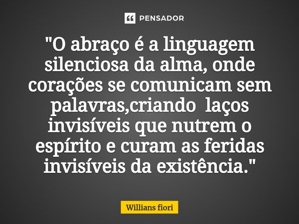 ⁠"O abraço é a linguagem silenciosa da alma, onde corações se comunicam sem palavras,criando laços invisíveis que nutrem o espírito e curam as feridas invi... Frase de willians fiori.