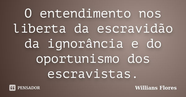 O entendimento nos liberta da escravidão da ignorância e do oportunismo dos escravistas.... Frase de Willians Flores.